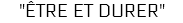 "Être et Durer"